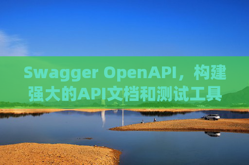 Swagger OpenAPI,构建强大的API文档和测试工具